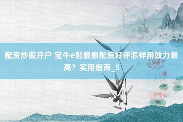配资炒股开户 宝牛e配翻翻配资好评怎样用效力最高？实用指南_5