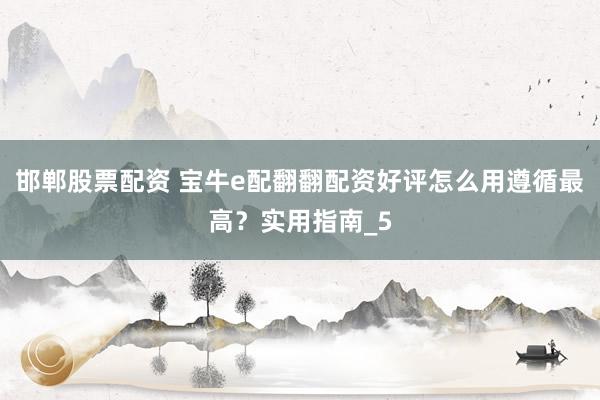 邯郸股票配资 宝牛e配翻翻配资好评怎么用遵循最高？实用指南_5