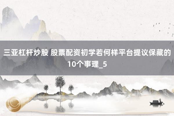 三亚杠杆炒股 股票配资初学若何样平台提议保藏的10个事理_5