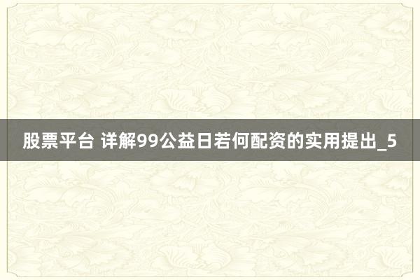 股票平台 详解99公益日若何配资的实用提出_5