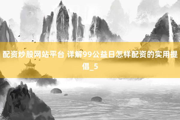 配资炒股网站平台 详解99公益日怎样配资的实用提倡_5