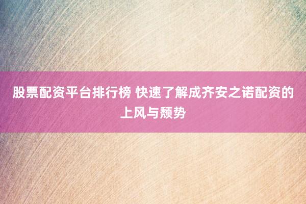 股票配资平台排行榜 快速了解成齐安之诺配资的上风与颓势