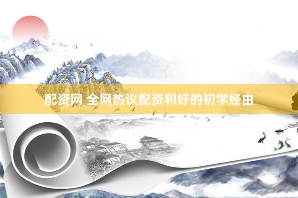 配资网 全网热议配资利好的初学经由