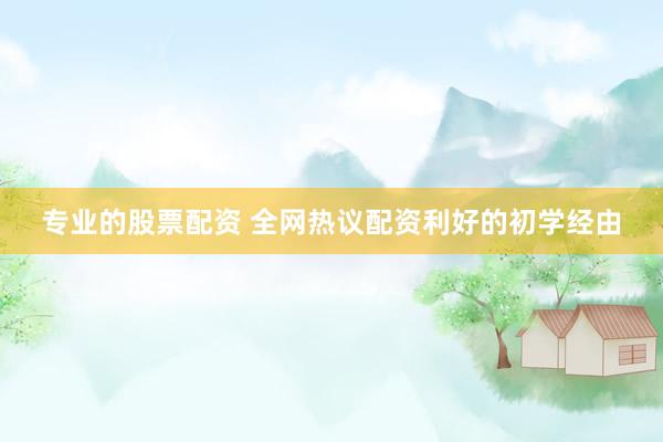 专业的股票配资 全网热议配资利好的初学经由