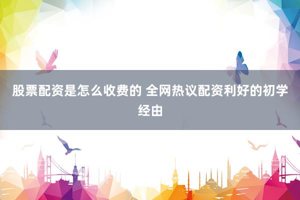 股票配资是怎么收费的 全网热议配资利好的初学经由