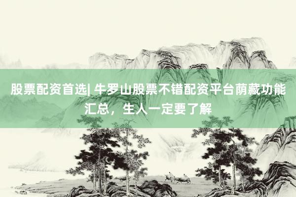 股票配资首选| 牛罗山股票不错配资平台荫藏功能汇总，生人一定要了解