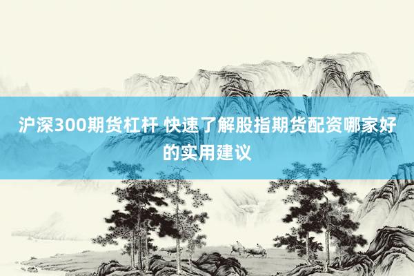 沪深300期货杠杆 快速了解股指期货配资哪家好的实用建议