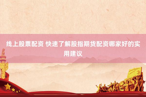 线上股票配资 快速了解股指期货配资哪家好的实用建议