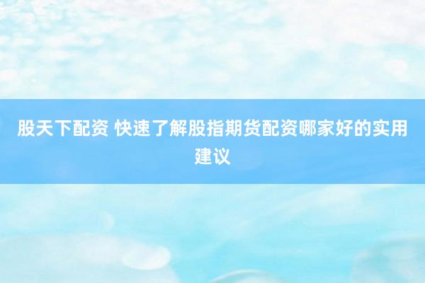 股天下配资 快速了解股指期货配资哪家好的实用建议