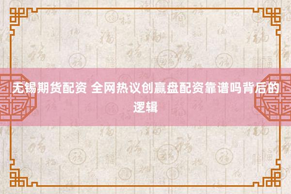 无锡期货配资 全网热议创赢盘配资靠谱吗背后的逻辑