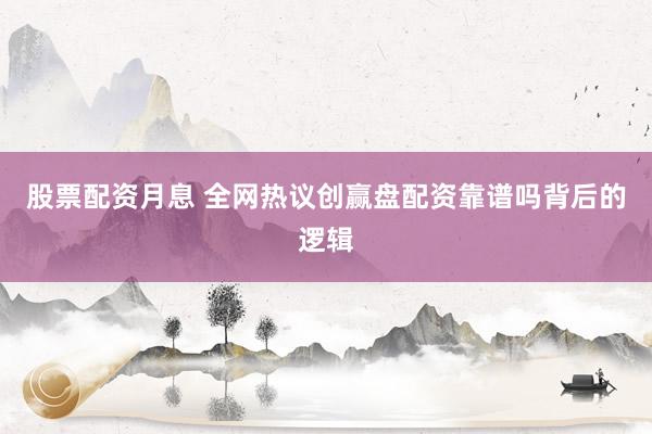 股票配资月息 全网热议创赢盘配资靠谱吗背后的逻辑