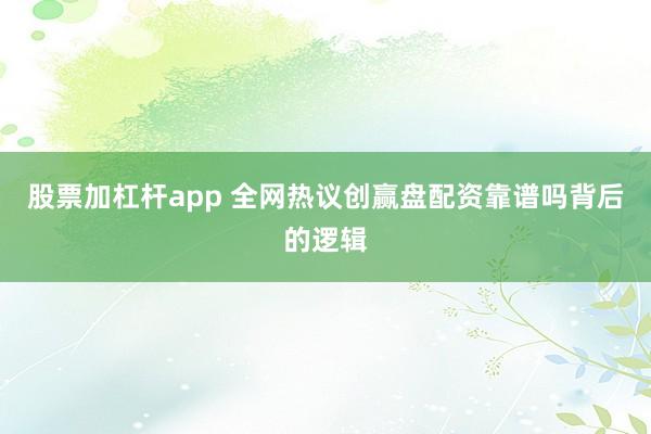 股票加杠杆app 全网热议创赢盘配资靠谱吗背后的逻辑