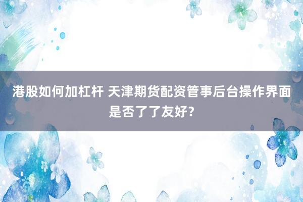 港股如何加杠杆 天津期货配资管事后台操作界面是否了了友好？