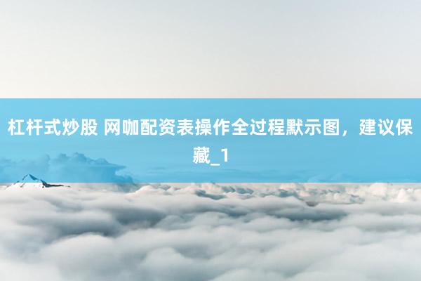杠杆式炒股 网咖配资表操作全过程默示图，建议保藏_1