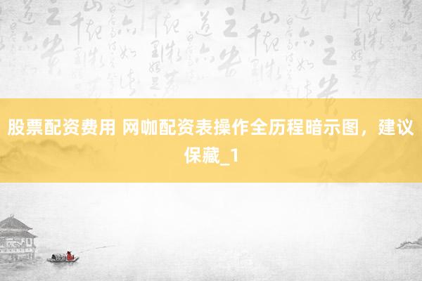 股票配资费用 网咖配资表操作全历程暗示图，建议保藏_1