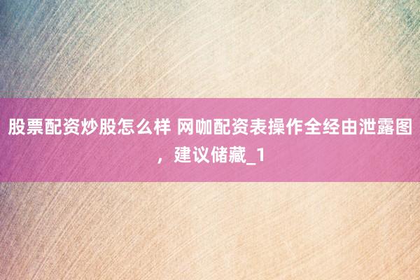 股票配资炒股怎么样 网咖配资表操作全经由泄露图，建议储藏_1
