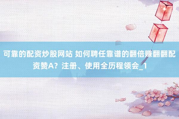 可靠的配资炒股网站 如何聘任靠谱的翻倍赚翻翻配资赞A？注册、使用全历程领会_1