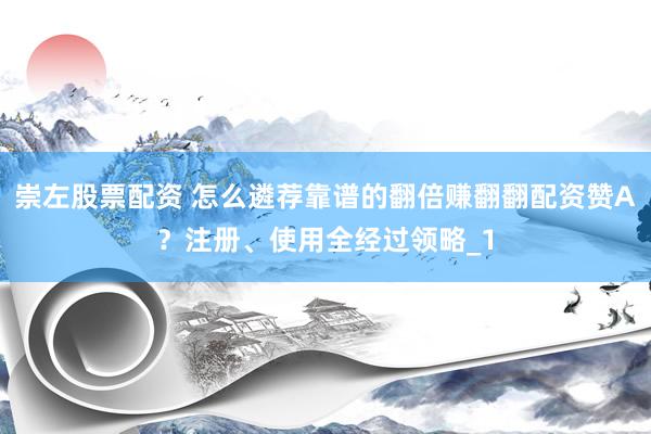 崇左股票配资 怎么遴荐靠谱的翻倍赚翻翻配资赞A？注册、使用全经过领略_1