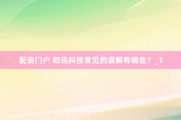 配资门户 和讯科技常见的误解有哪些？_1