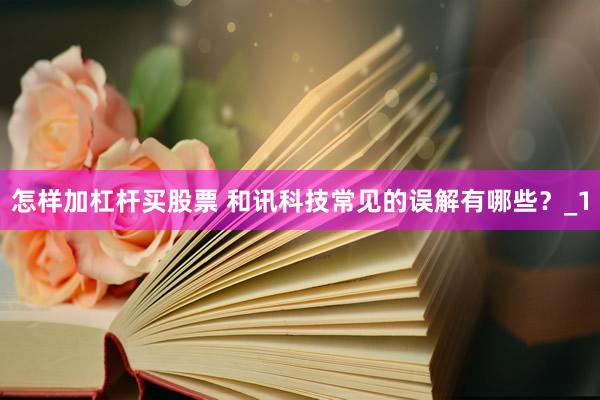 怎样加杠杆买股票 和讯科技常见的误解有哪些？_1