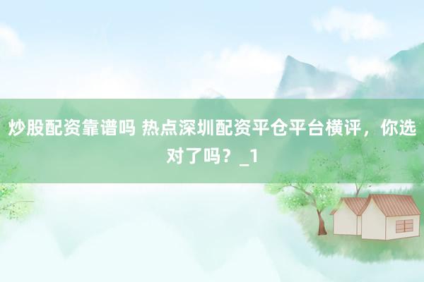 炒股配资靠谱吗 热点深圳配资平仓平台横评，你选对了吗？_1