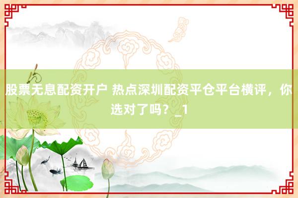 股票无息配资开户 热点深圳配资平仓平台横评，你选对了吗？_1