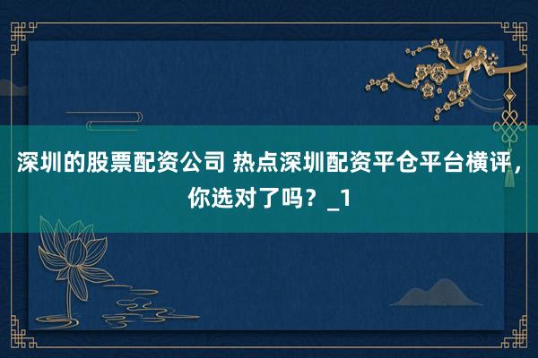 深圳的股票配资公司 热点深圳配资平仓平台横评，你选对了吗？_1