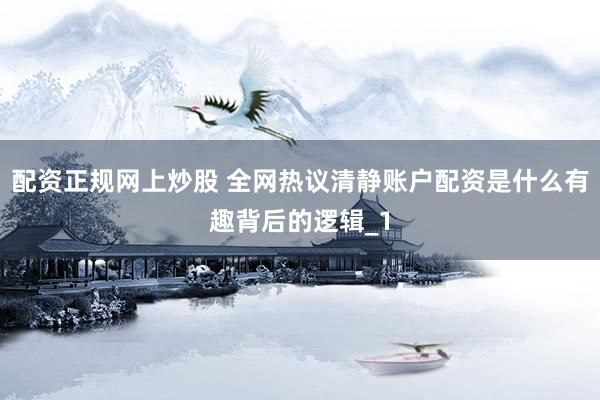 配资正规网上炒股 全网热议清静账户配资是什么有趣背后的逻辑_1