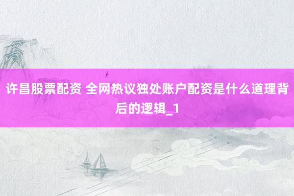 许昌股票配资 全网热议独处账户配资是什么道理背后的逻辑_1