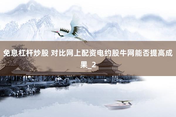 免息杠杆炒股 对比网上配资电约股牛网能否提高成果_2