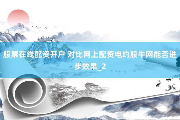 股票在线配资开户 对比网上配资电约股牛网能否进步效果_2