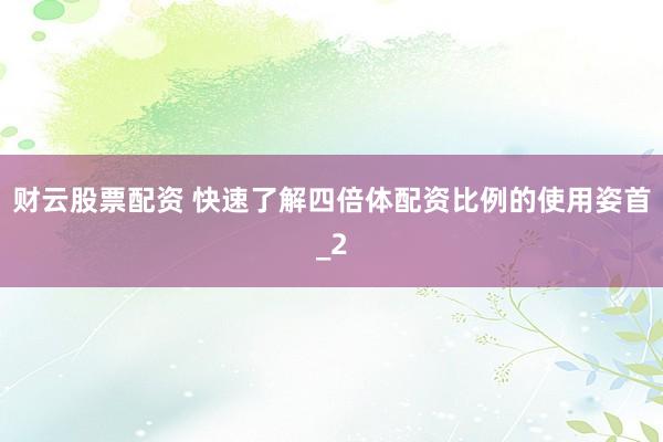 财云股票配资 快速了解四倍体配资比例的使用姿首_2