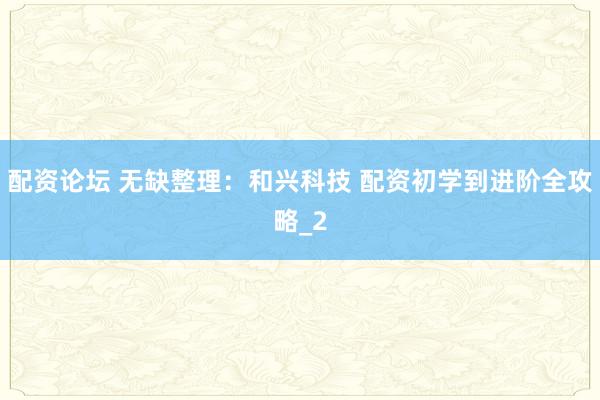 配资论坛 无缺整理：和兴科技 配资初学到进阶全攻略_2