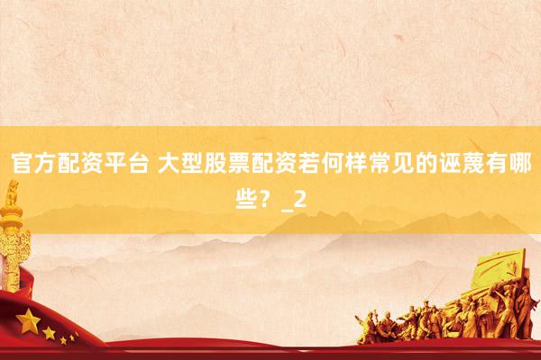 官方配资平台 大型股票配资若何样常见的诬蔑有哪些？_2