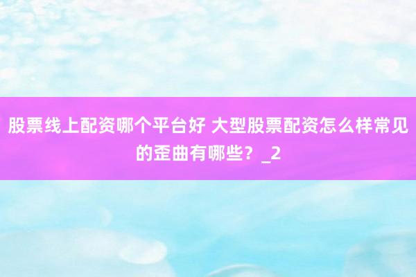股票线上配资哪个平台好 大型股票配资怎么样常见的歪曲有哪些？_2