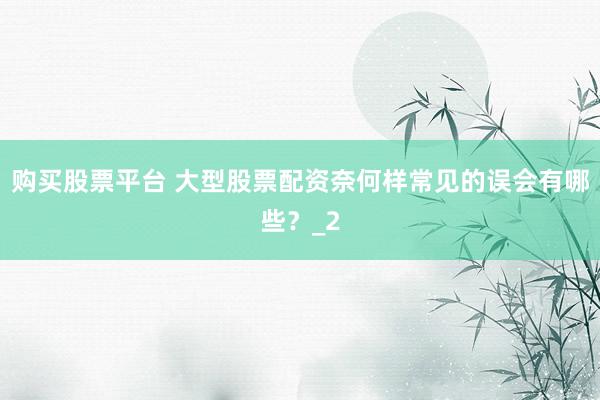 购买股票平台 大型股票配资奈何样常见的误会有哪些？_2