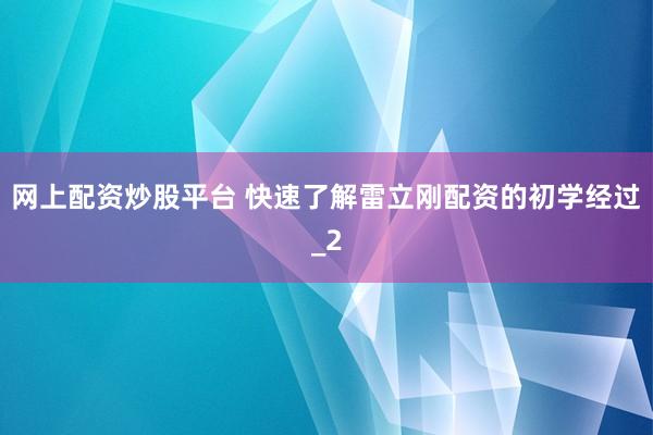 网上配资炒股平台 快速了解雷立刚配资的初学经过_2