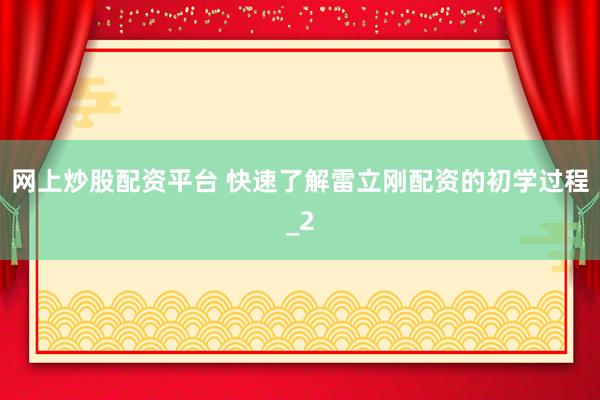 网上炒股配资平台 快速了解雷立刚配资的初学过程_2