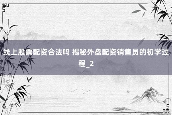 线上股票配资合法吗 揭秘外盘配资销售员的初学过程_2