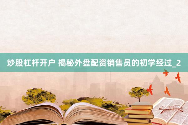 炒股杠杆开户 揭秘外盘配资销售员的初学经过_2