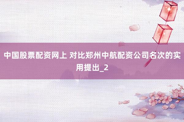 中国股票配资网上 对比郑州中航配资公司名次的实用提出_2