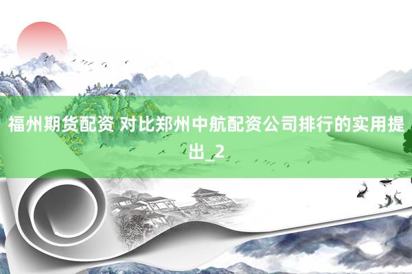 福州期货配资 对比郑州中航配资公司排行的实用提出_2