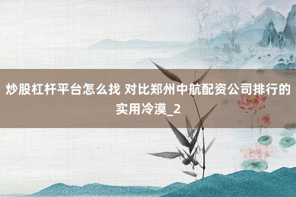 炒股杠杆平台怎么找 对比郑州中航配资公司排行的实用冷漠_2