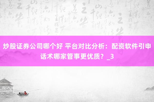 炒股证券公司哪个好 平台对比分析：配资软件引申话术哪家管事更优质？_3