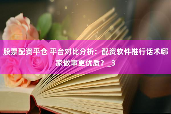 股票配资平仓 平台对比分析：配资软件推行话术哪家做事更优质？_3