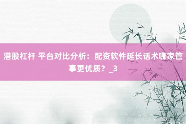 港股杠杆 平台对比分析：配资软件延长话术哪家管事更优质？_3