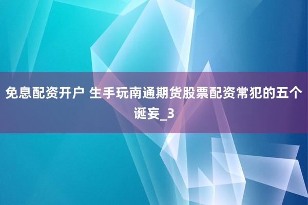 免息配资开户 生手玩南通期货股票配资常犯的五个诞妄_3