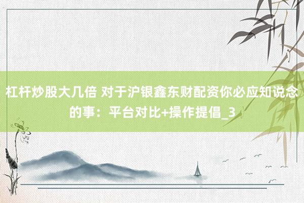 杠杆炒股大几倍 对于沪银鑫东财配资你必应知说念的事：平台对比+操作提倡_3