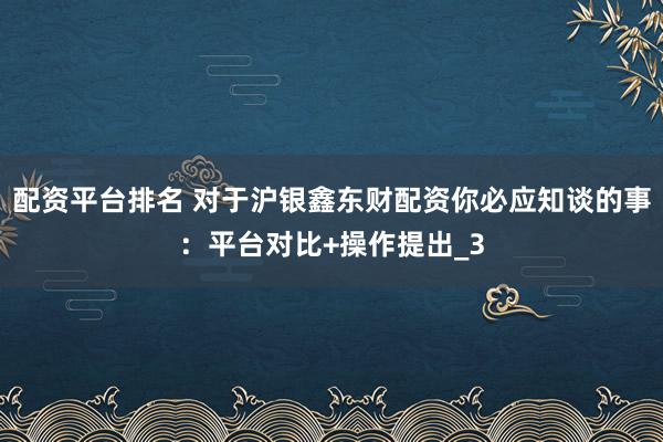 配资平台排名 对于沪银鑫东财配资你必应知谈的事：平台对比+操作提出_3
