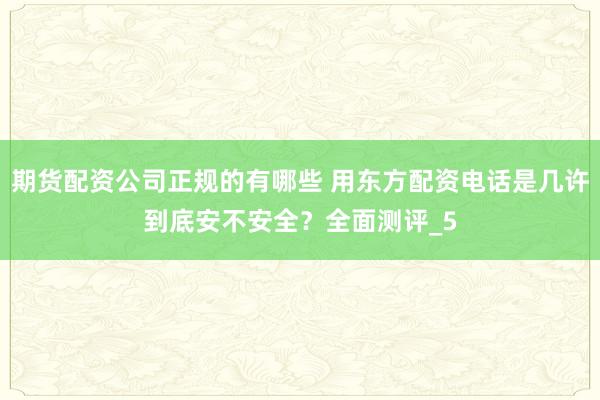 期货配资公司正规的有哪些 用东方配资电话是几许到底安不安全？全面测评_5